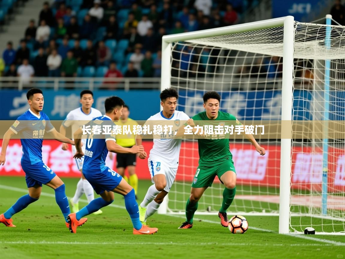 2025九游娱乐app官方入口长春亚泰队稳扎稳打,全力阻击对手破门