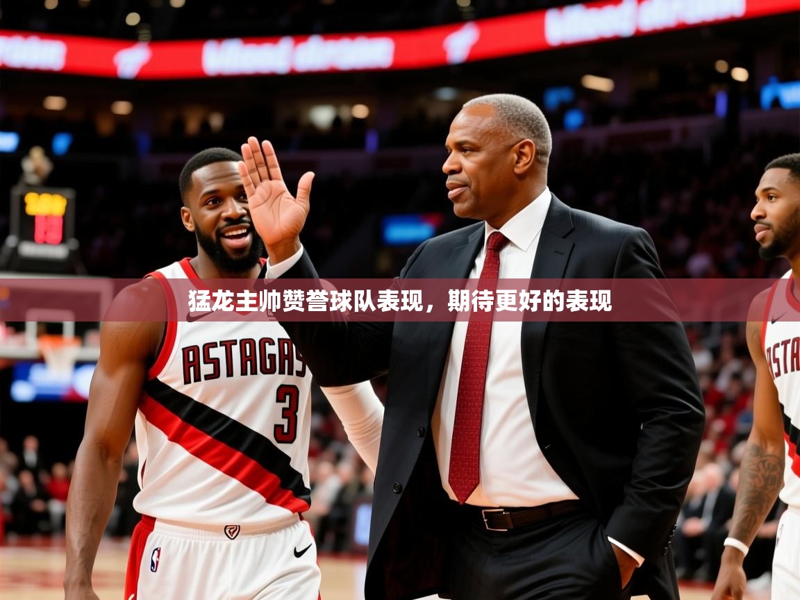 2025久游娱乐app下载猛龙主帅赞誉球队表现,期待更好的表现