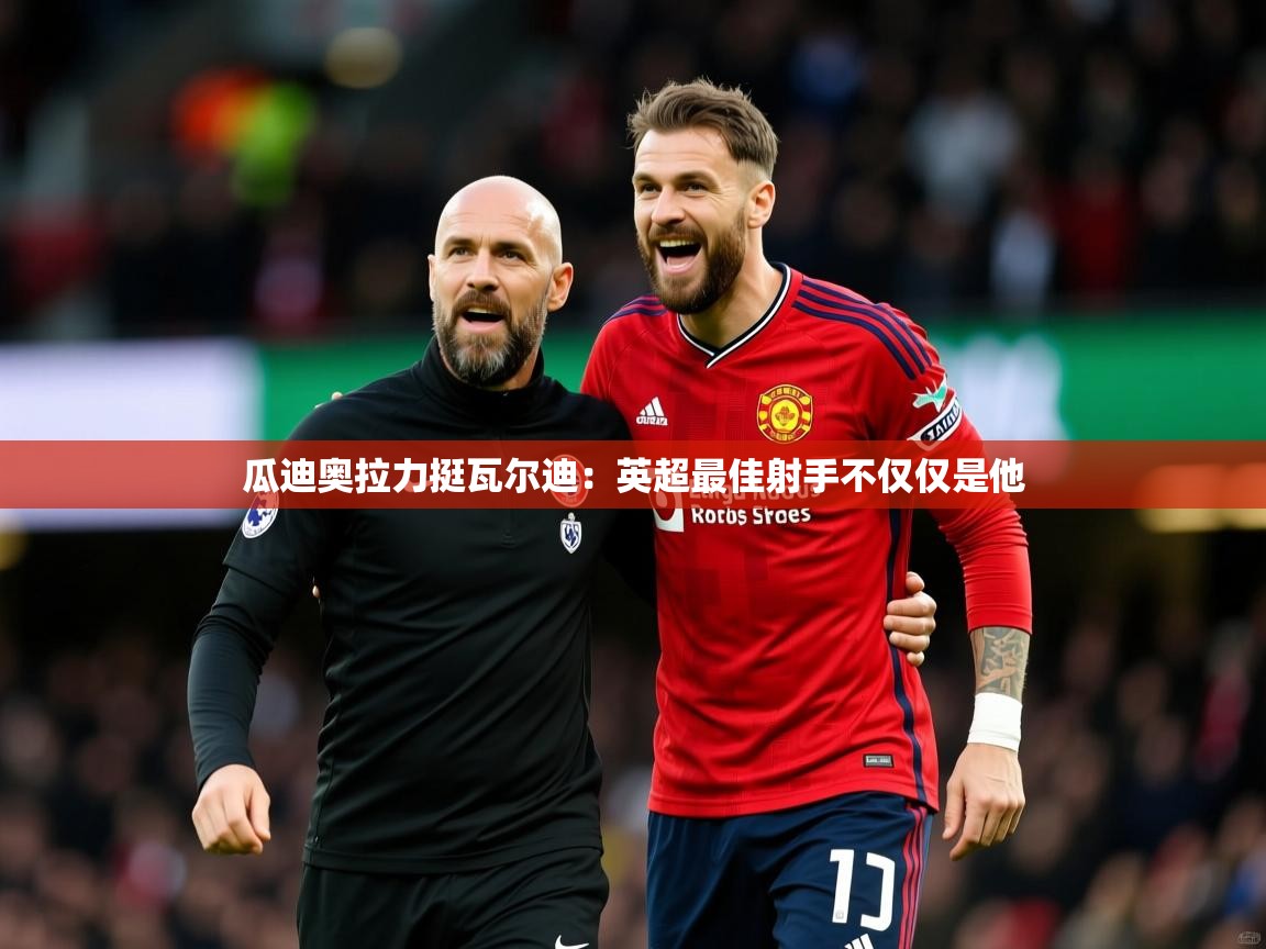 2025九游娱乐app赞助不莱梅瓜迪奥拉力挺瓦尔迪:英超最佳射手不仅仅是他