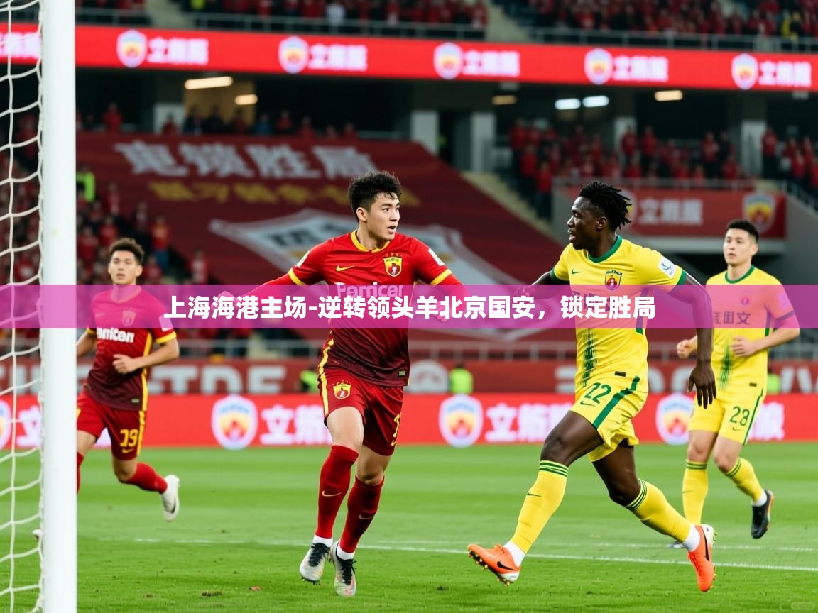 2025九游棋牌app上海海港主场-逆转领头羊北京国安,锁定胜局