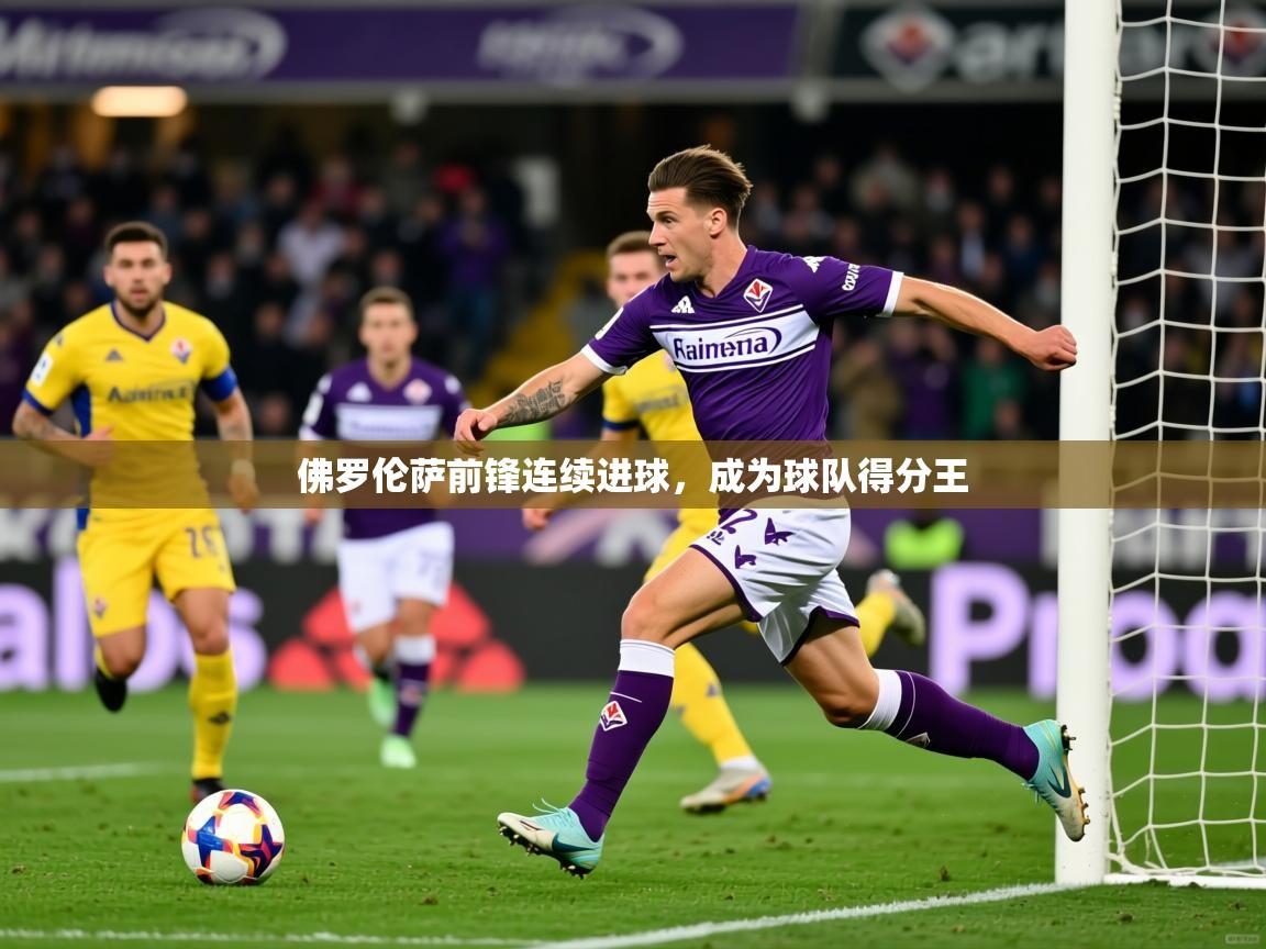 2025九游娱乐官网入口佛罗伦萨前锋连续进球,成为球队得分王