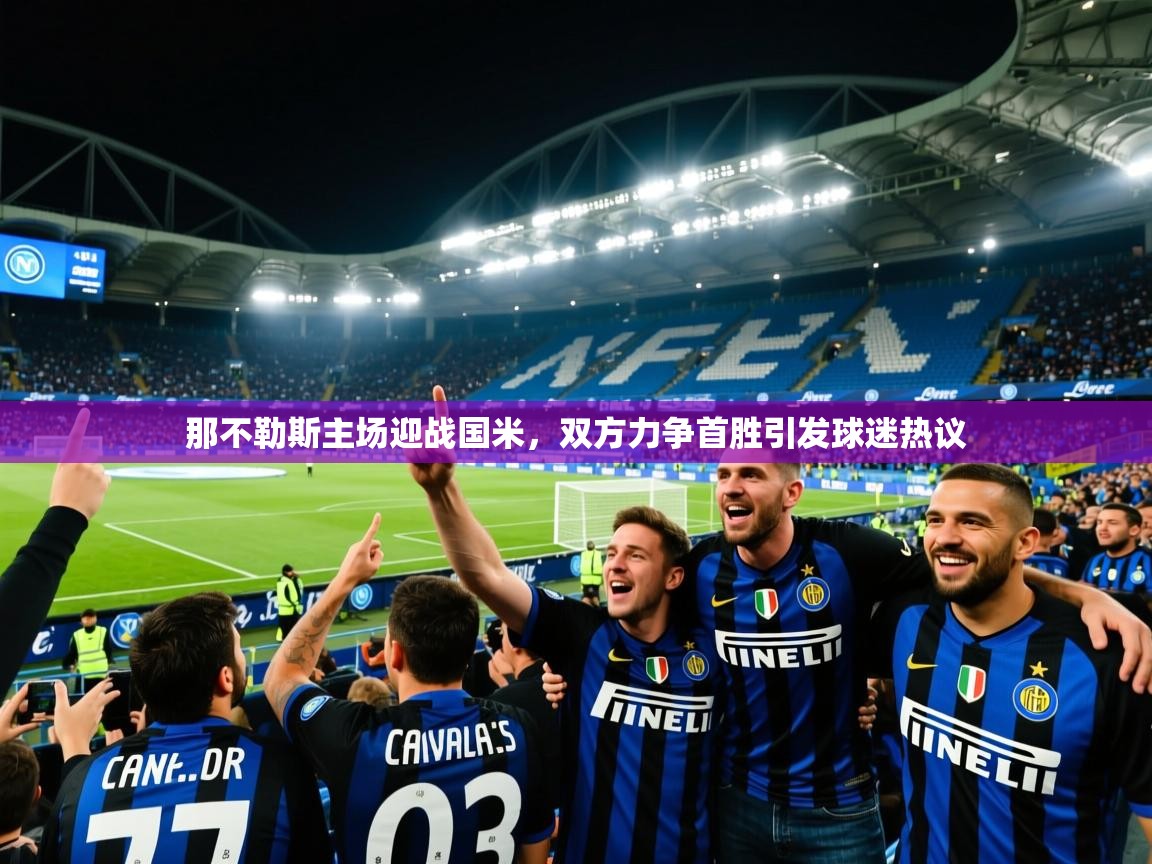 2025九游娱乐官方网站那不勒斯主场迎战国米,双方力争首胜引发球迷热议