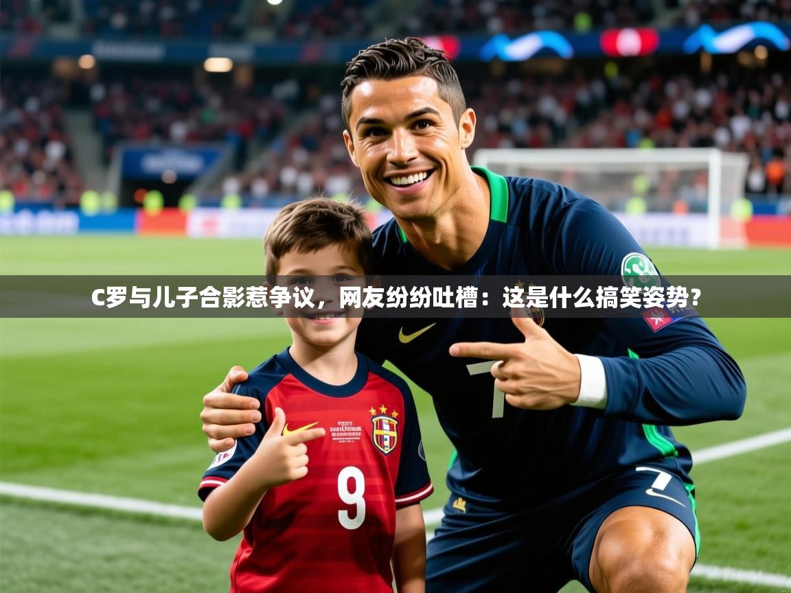 2025九游app下载苹果版C罗与儿子合影惹争议,网友纷纷吐槽:这是什么搞笑姿势?