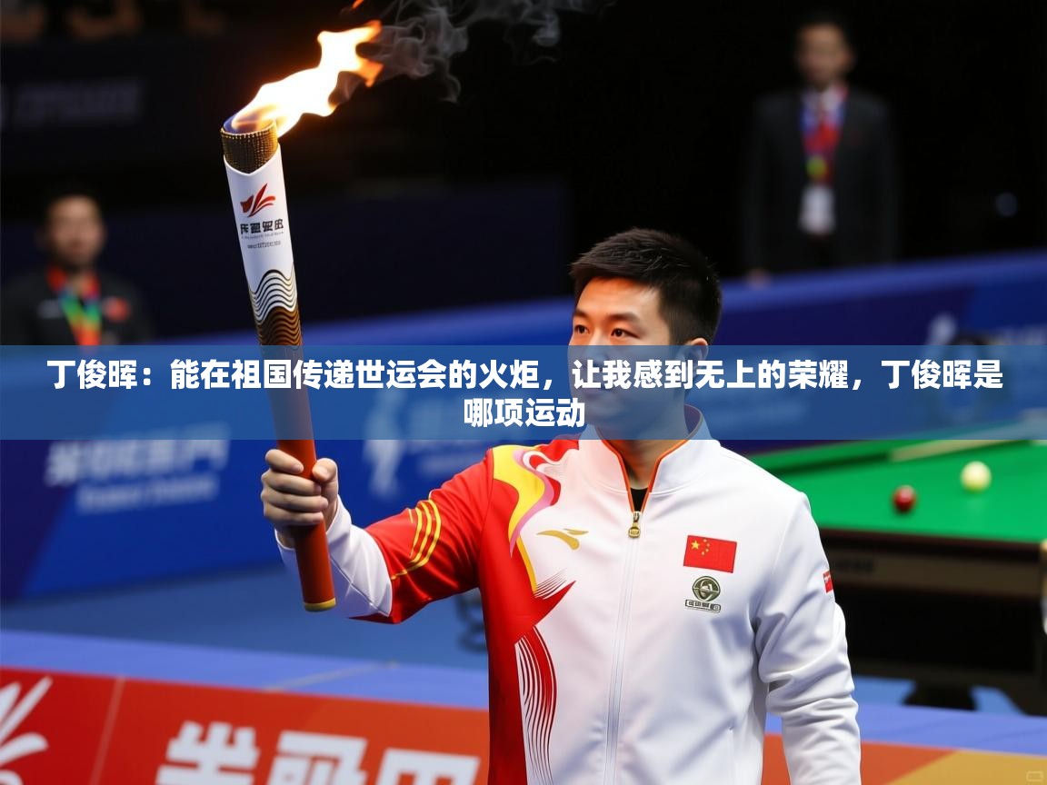 2025九游娱乐官方网站丁俊晖:能在祖国传递世运会的火炬,让我感到无上的荣耀,丁俊晖是哪项运动 第4张