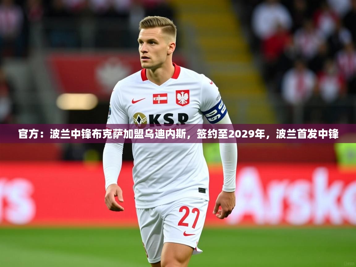 2025九游娱乐app官方入口官方:波兰中锋布克萨加盟乌迪内斯,签约至2029年,波兰首发中锋 第4张