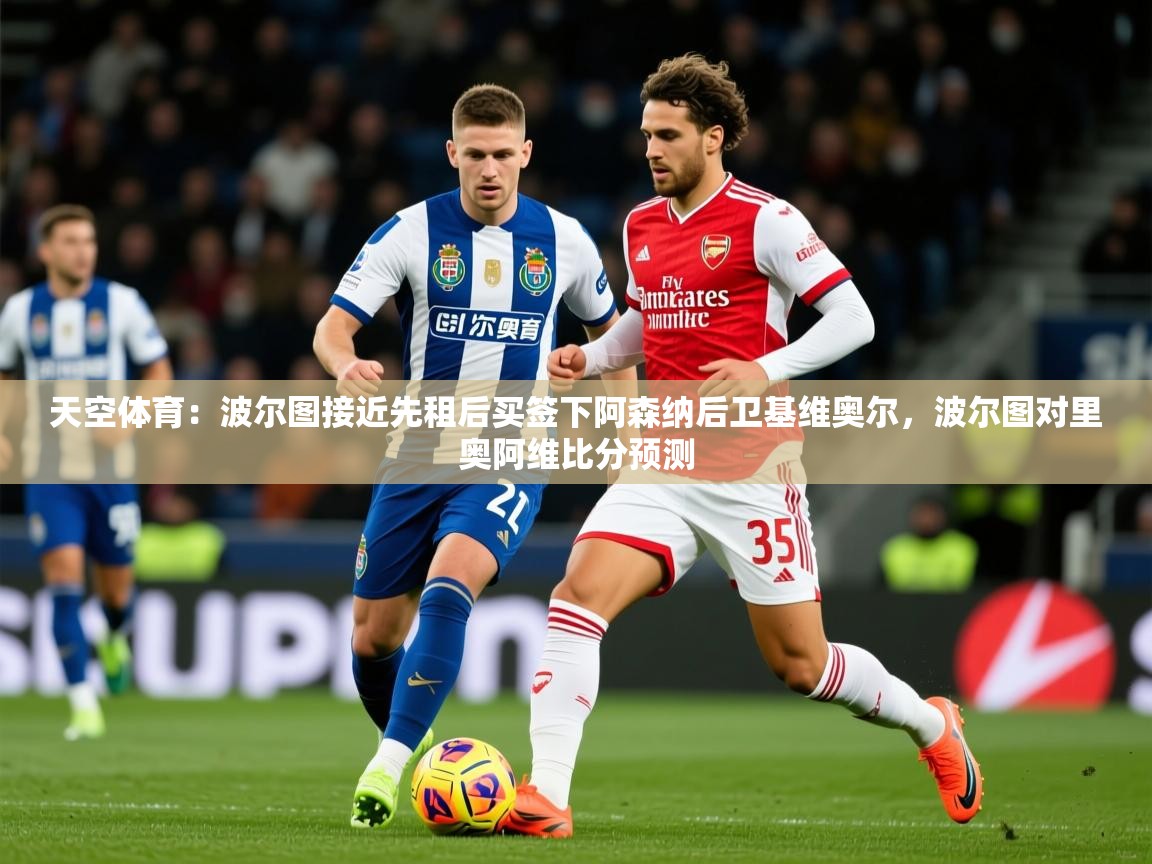 2025九游app下载苹果版天空体育:波尔图接近先租后买签下阿森纳后卫基维奥尔,波尔图对里奥阿维比分预测 第1张