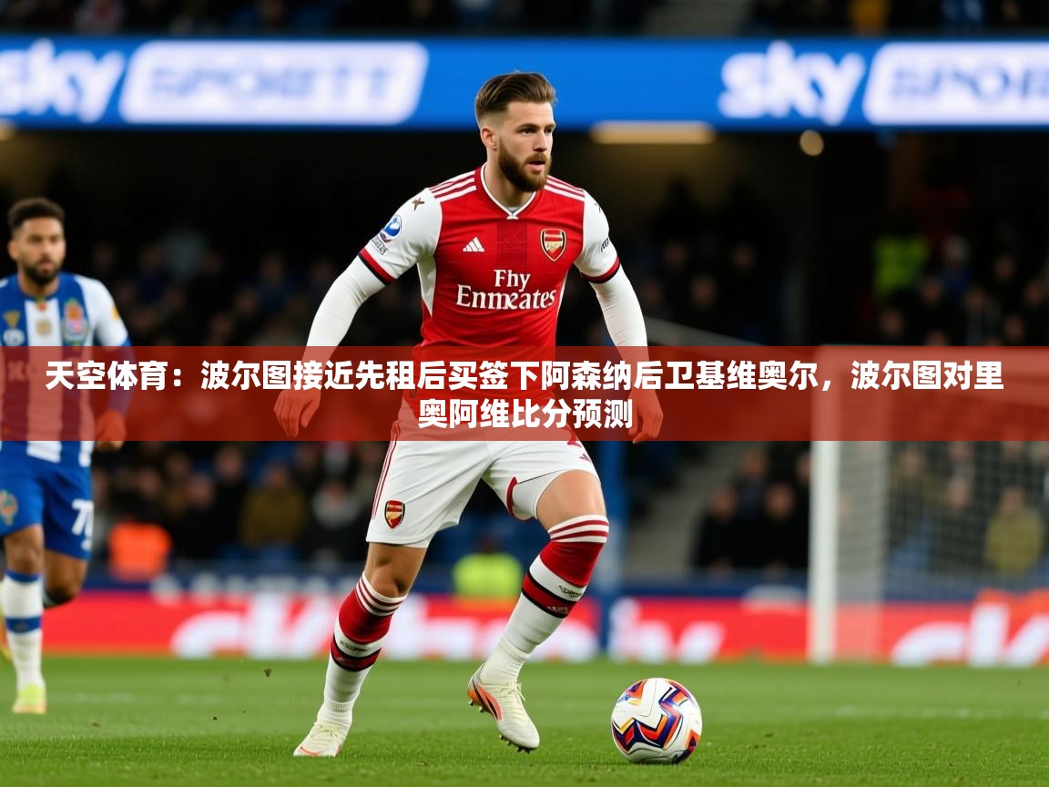 2025九游app下载苹果版天空体育:波尔图接近先租后买签下阿森纳后卫基维奥尔,波尔图对里奥阿维比分预测 第2张