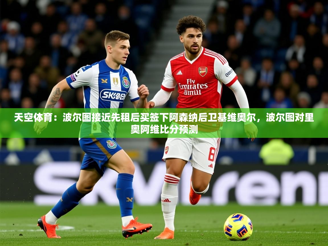 2025九游app下载苹果版天空体育:波尔图接近先租后买签下阿森纳后卫基维奥尔,波尔图对里奥阿维比分预测 第3张