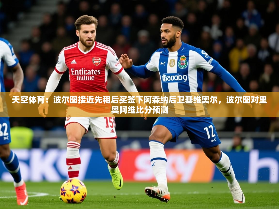 2025九游app下载苹果版天空体育:波尔图接近先租后买签下阿森纳后卫基维奥尔,波尔图对里奥阿维比分预测 第4张
