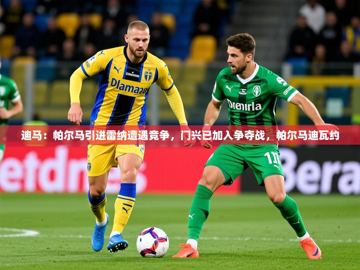 2025九游app官网入口迪马：帕尔马引进雷纳遭遇竞争，门兴已加入争夺战，帕尔马迪瓦约  第2张