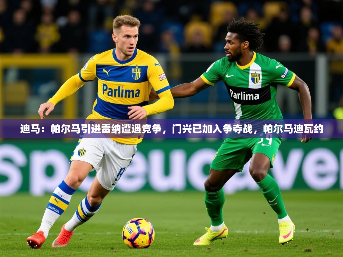 2025九游app官网入口迪马：帕尔马引进雷纳遭遇竞争，门兴已加入争夺战，帕尔马迪瓦约  第3张