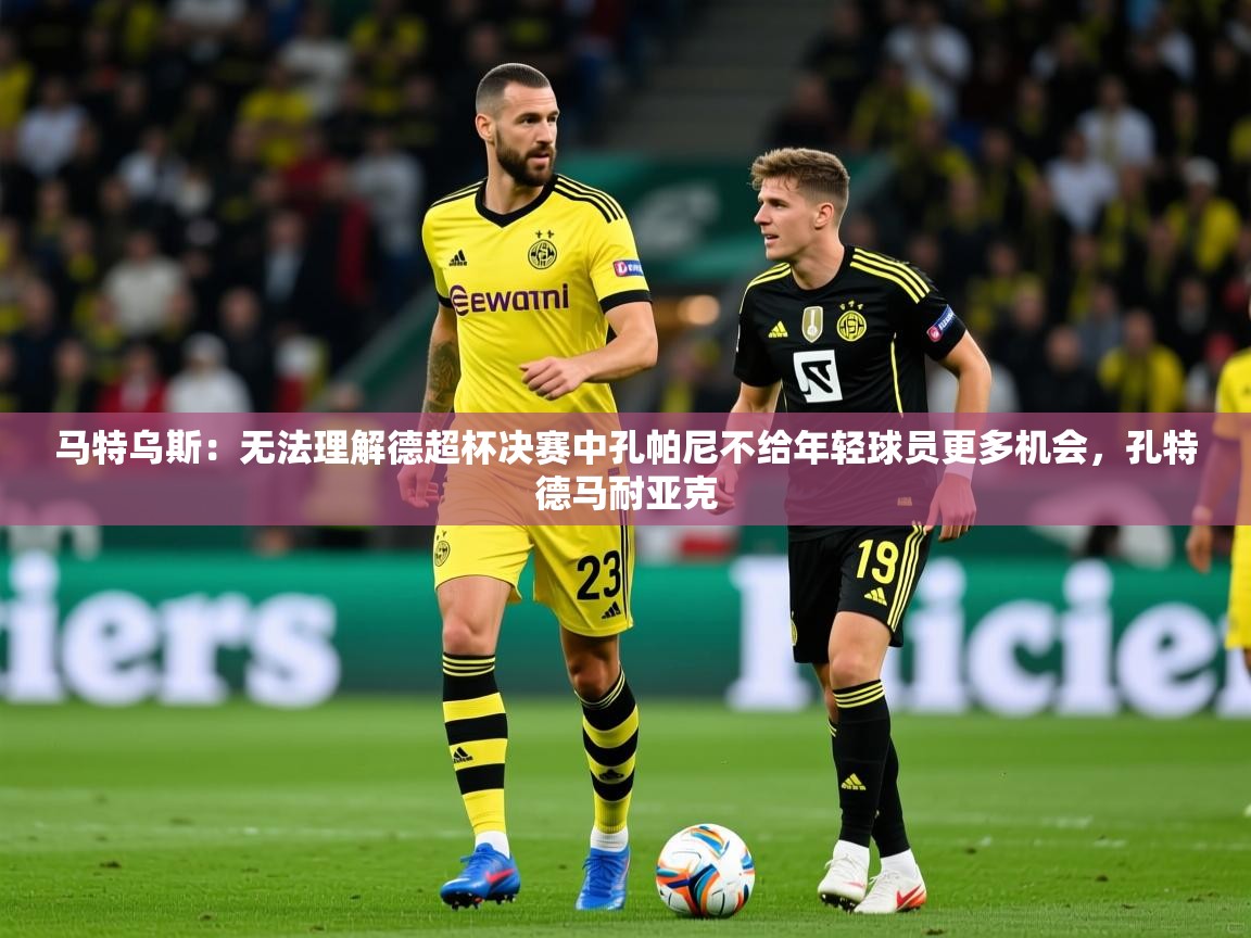 2025九游娱乐官方网页版马特乌斯:无法理解德超杯决赛中孔帕尼不给年轻球员更多机会,孔特德马耐亚克 第1张