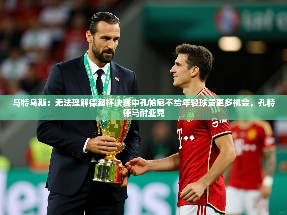 2025九游娱乐官方网页版马特乌斯:无法理解德超杯决赛中孔帕尼不给年轻球员更多机会,孔特德马耐亚克 第4张