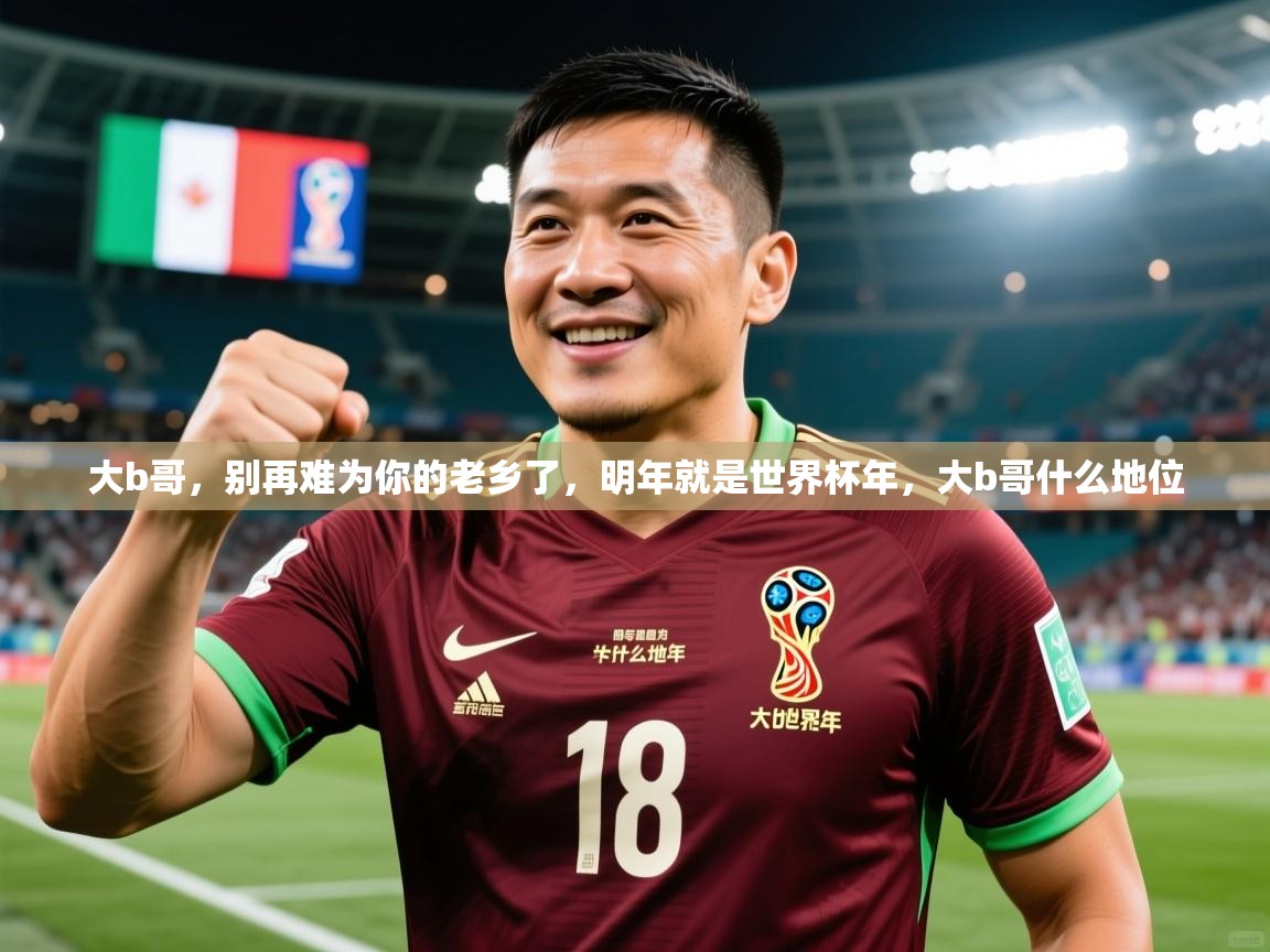 2025九游娱乐app下载大b哥，别再难为你的老乡了，明年就是世界杯年，大b哥什么地位  第4张