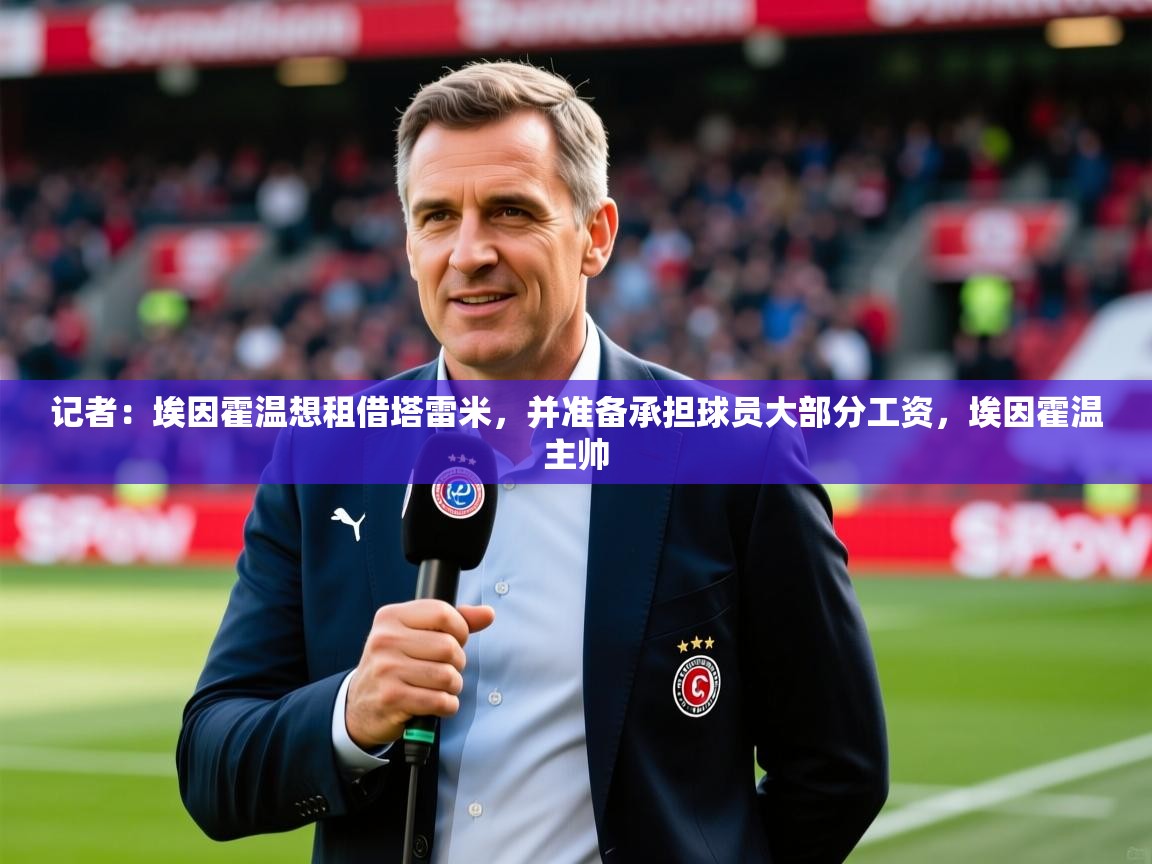 2025九游娱乐官网记者：埃因霍温想租借塔雷米，并准备承担球员大部分工资，埃因霍温主帅  第1张