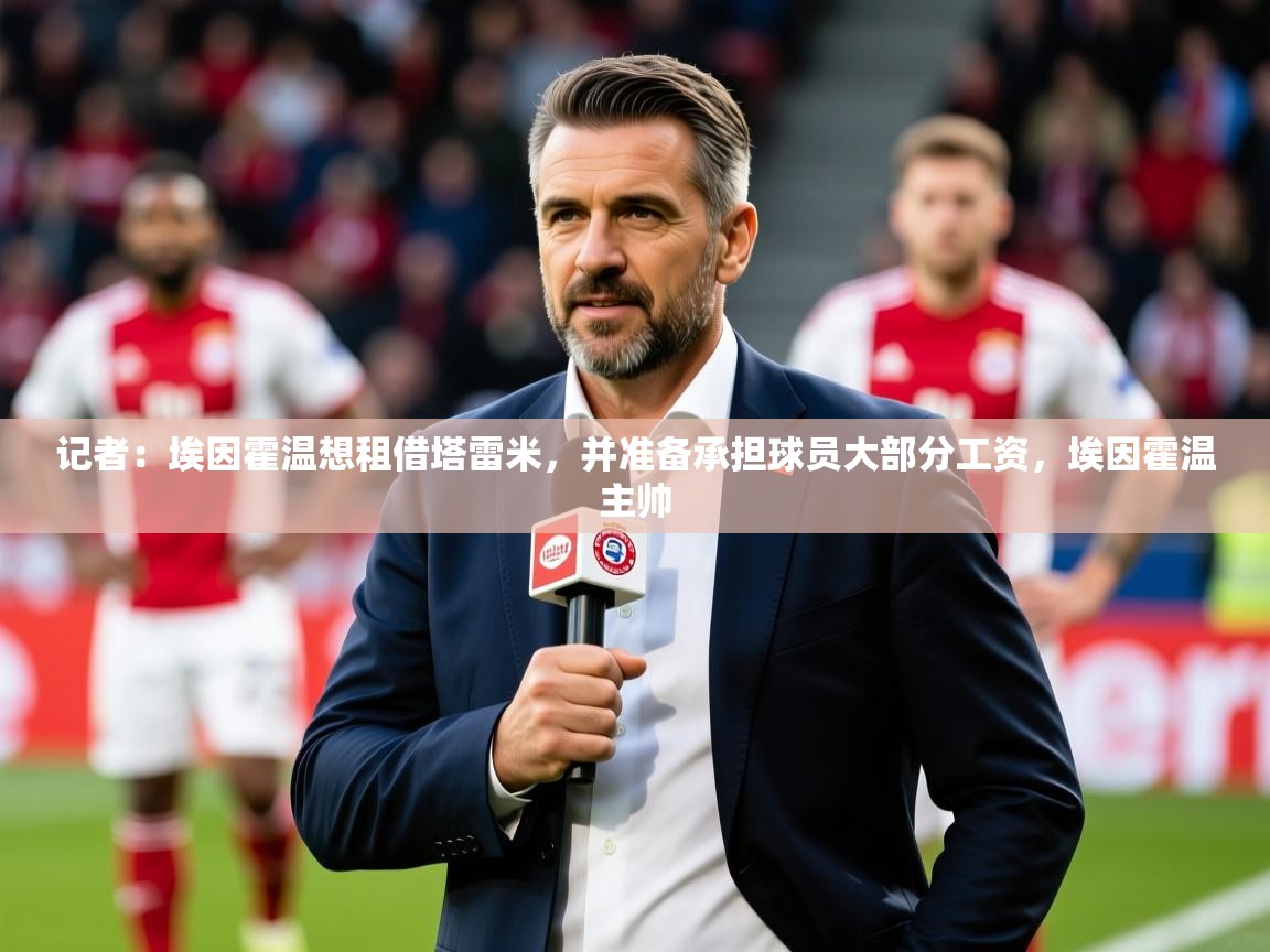2025九游娱乐官网记者：埃因霍温想租借塔雷米，并准备承担球员大部分工资，埃因霍温主帅  第2张