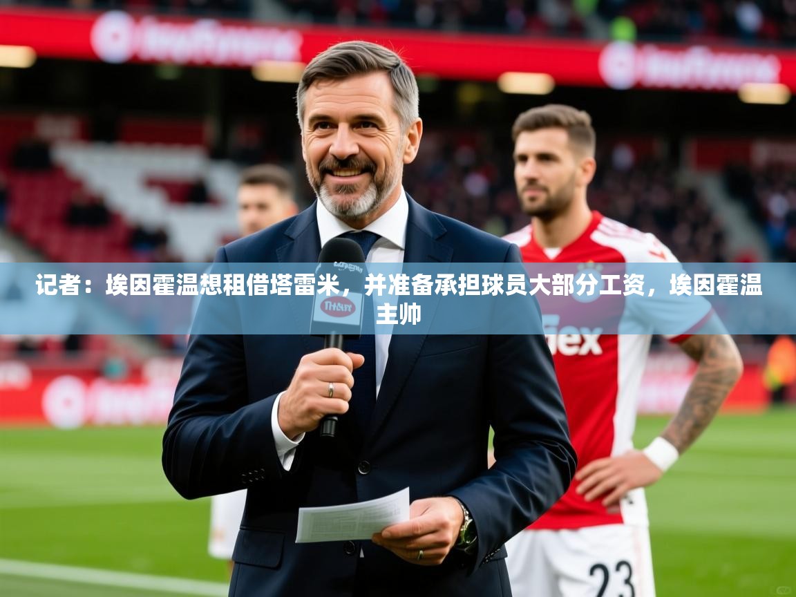 2025九游娱乐官网记者：埃因霍温想租借塔雷米，并准备承担球员大部分工资，埃因霍温主帅  第3张