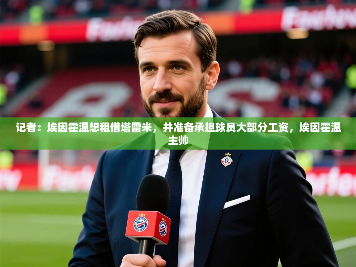 2025九游娱乐官网记者：埃因霍温想租借塔雷米，并准备承担球员大部分工资，埃因霍温主帅  第4张
