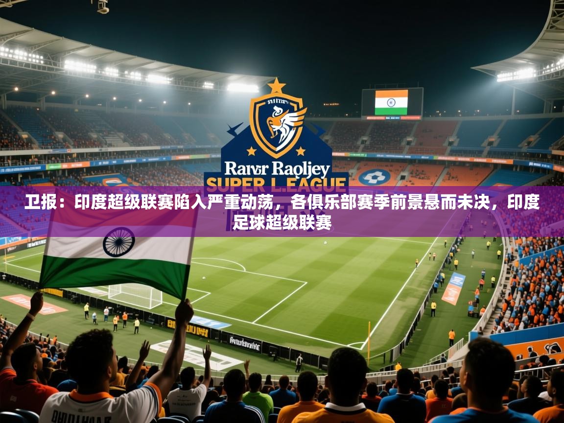 2025九游娱乐官网入口官方卫报：印度超级联赛陷入严重动荡，各俱乐部赛季前景悬而未决，印度足球超级联赛  第4张