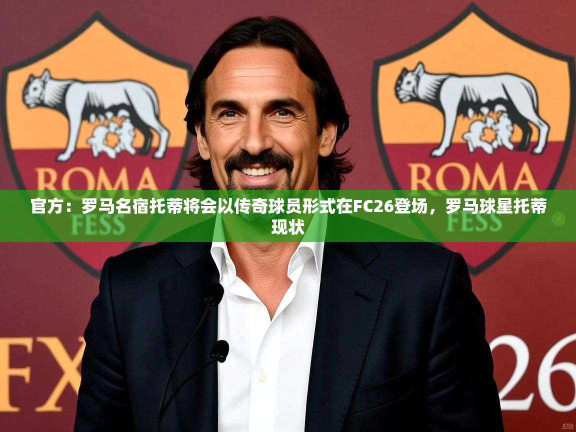 2025九游娱乐app官方:罗马名宿托蒂将会以传奇球员形式在FC26登场,罗马球星托蒂现状 第3张