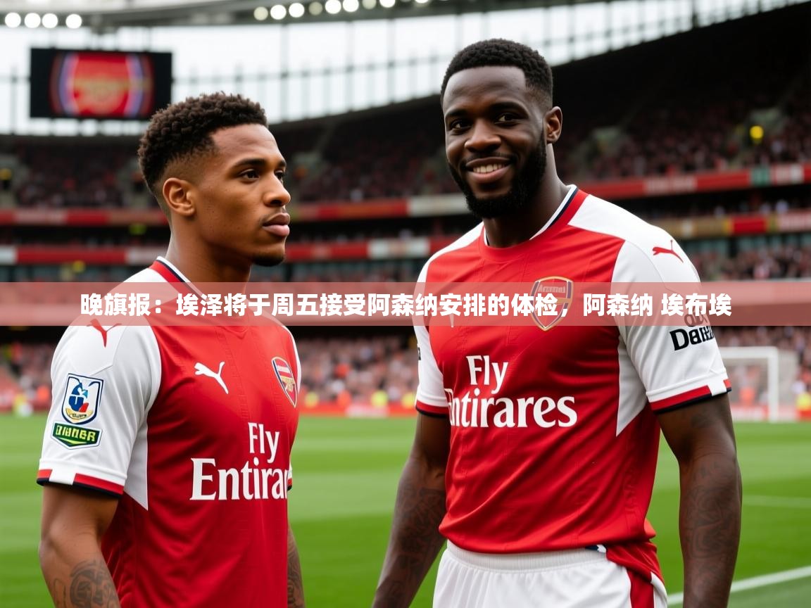 2025九游电子娱乐pg晚旗报：埃泽将于周五接受阿森纳安排的体检，阿森纳 埃布埃  第1张