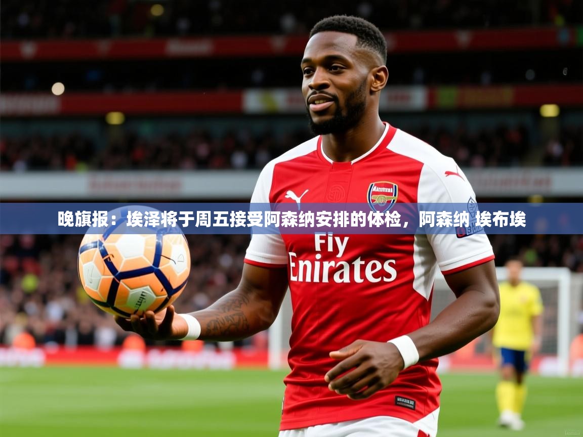 2025九游电子娱乐pg晚旗报：埃泽将于周五接受阿森纳安排的体检，阿森纳 埃布埃  第2张