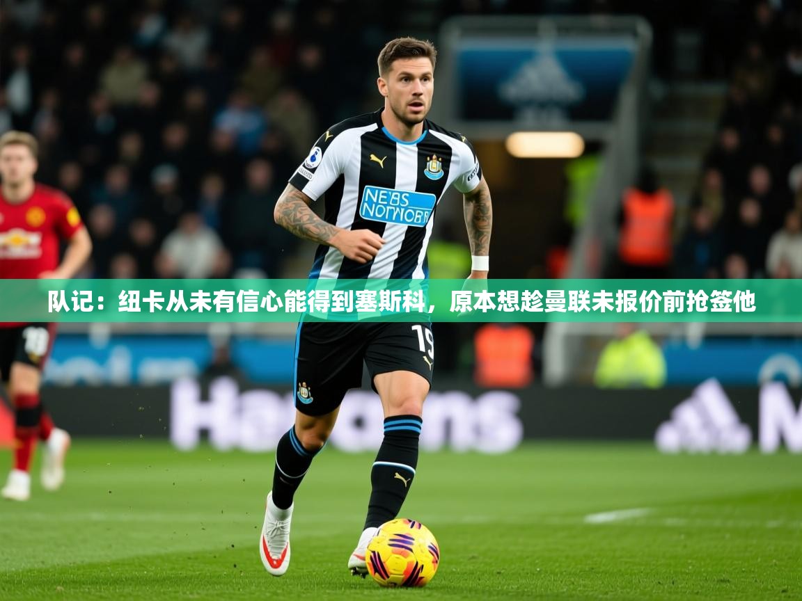2025久游娱乐app下载队记:纽卡从未有信心能得到塞斯科,原本想趁曼联未报价前抢签他 第1张