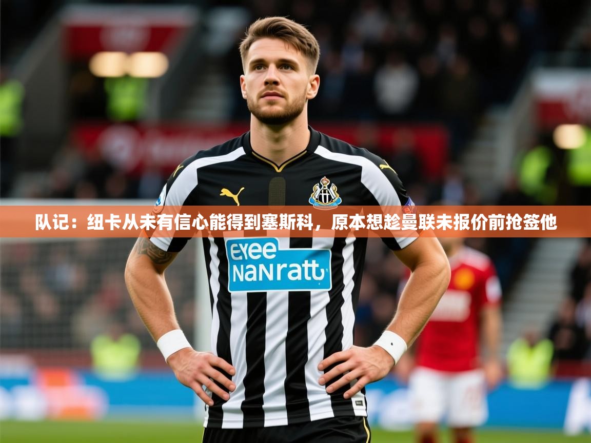 2025久游娱乐app下载队记:纽卡从未有信心能得到塞斯科,原本想趁曼联未报价前抢签他 第2张