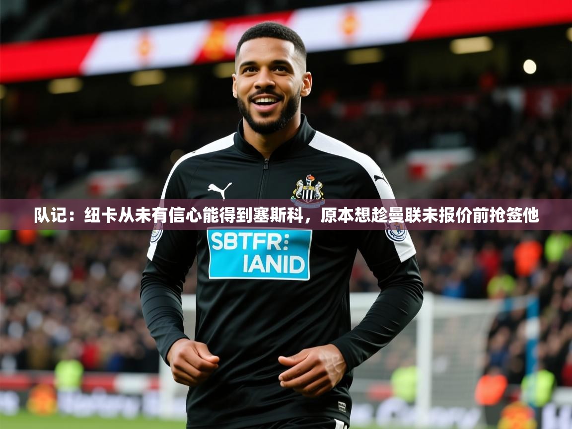 2025久游娱乐app下载队记:纽卡从未有信心能得到塞斯科,原本想趁曼联未报价前抢签他 第3张