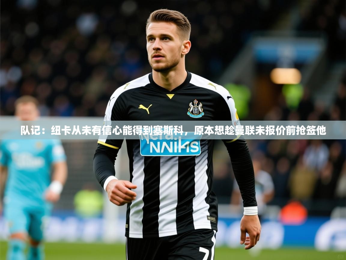 2025久游娱乐app下载队记:纽卡从未有信心能得到塞斯科,原本想趁曼联未报价前抢签他 第4张