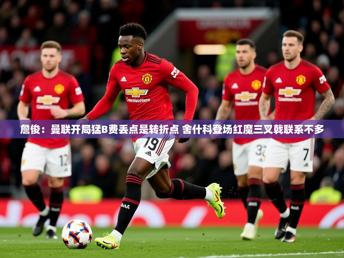 2025九游娱乐app詹俊：曼联开局猛B费丢点是转折点 舍什科登场红魔三叉戟联系不多