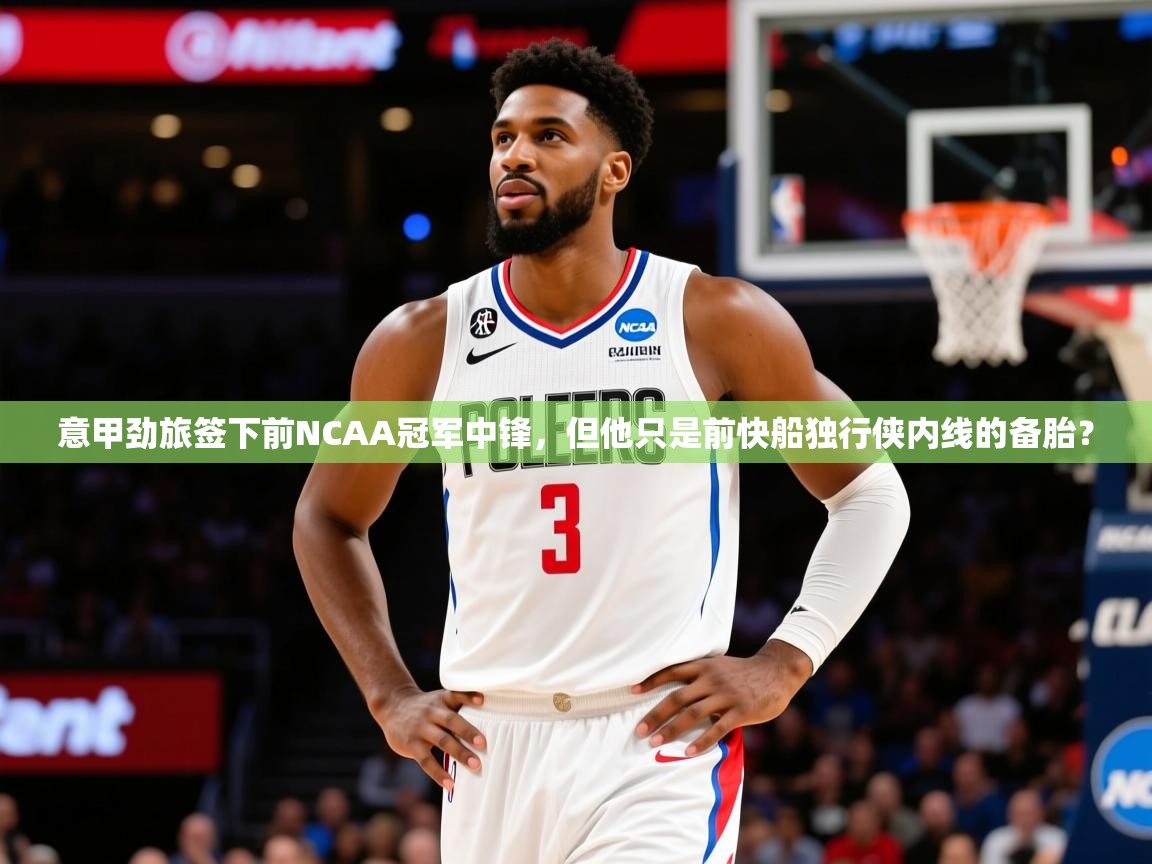 2025九游娱乐平台意甲劲旅签下前NCAA冠军中锋,但他只是前快船独行侠内线的备胎? 第1张