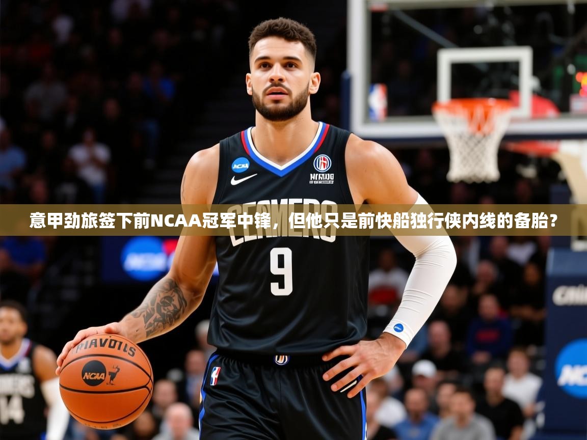 2025九游娱乐平台意甲劲旅签下前NCAA冠军中锋,但他只是前快船独行侠内线的备胎? 第2张