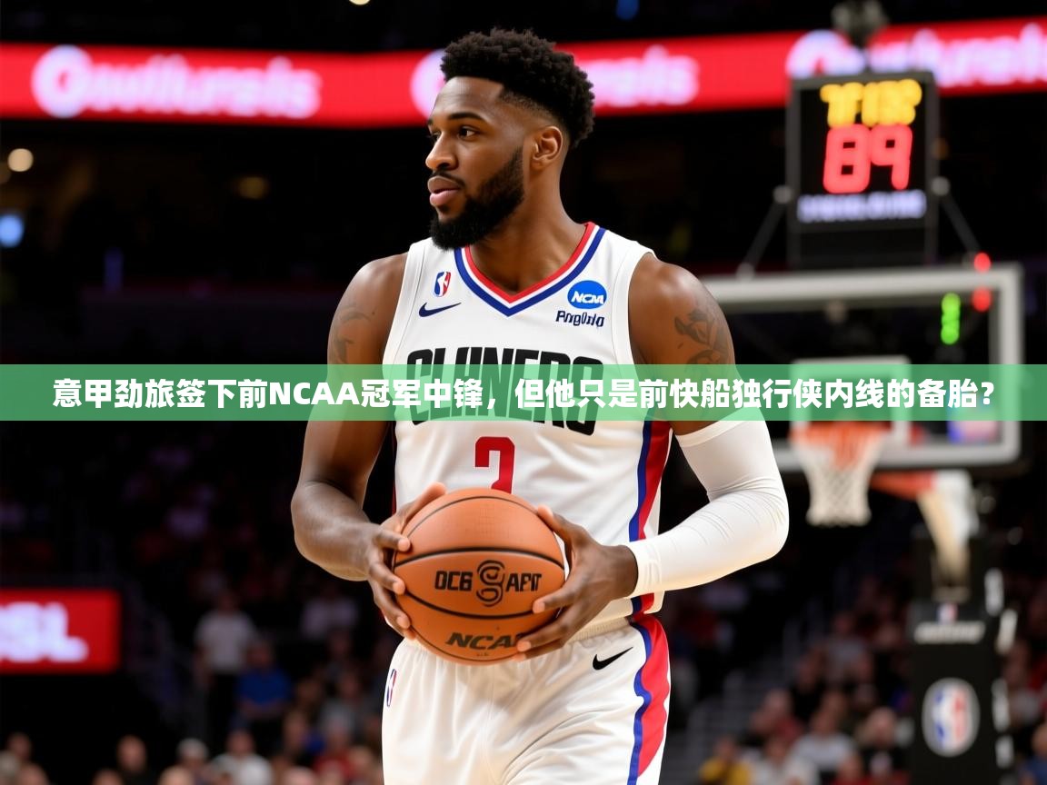 2025九游娱乐平台意甲劲旅签下前NCAA冠军中锋,但他只是前快船独行侠内线的备胎? 第3张