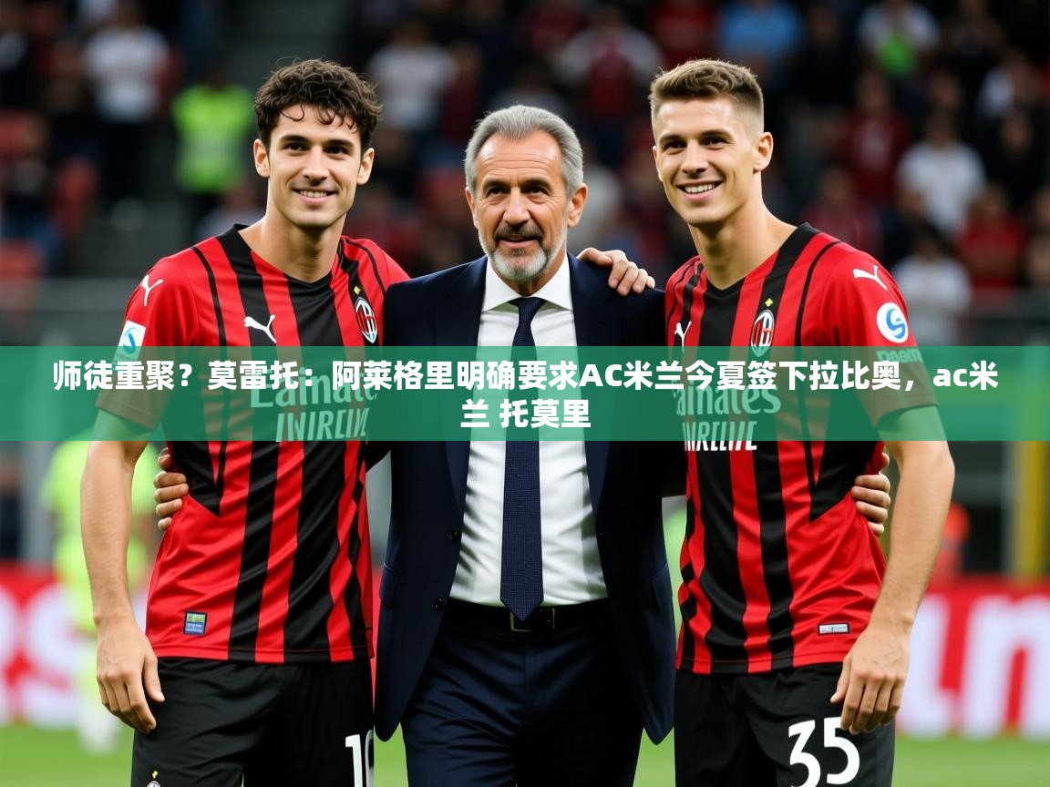 2025九娱游戏官网入口师徒重聚？莫雷托：阿莱格里明确要求AC米兰今夏签下拉比奥，ac米兰 托莫里
