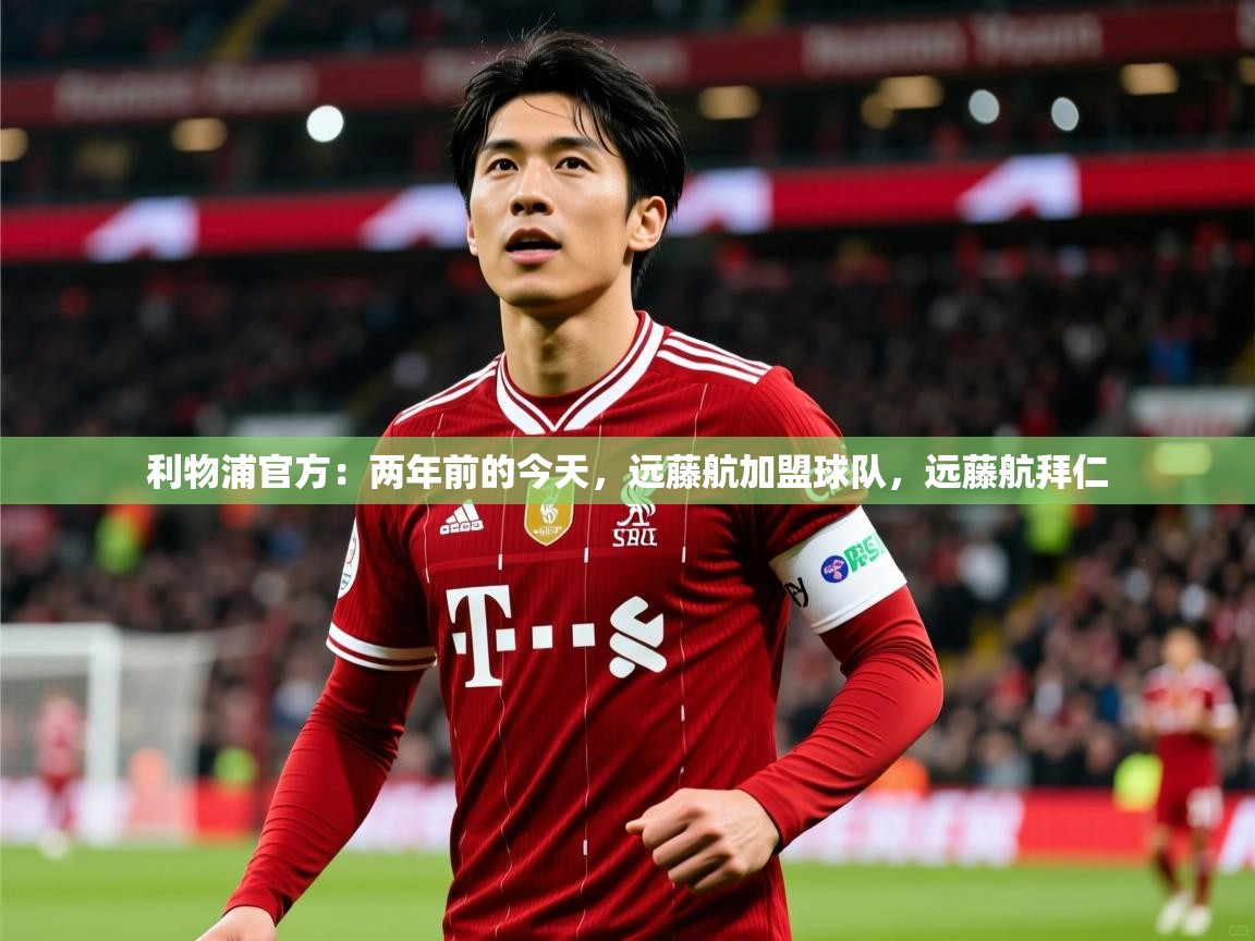 2025久游娱乐app最新版本更新内容利物浦官方：两年前的今天，远藤航加盟球队，远藤航拜仁  第4张