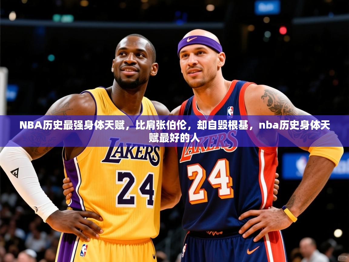 2025九游娱乐官网登录入口NBA历史最强身体天赋，比肩张伯伦，却自毁根基，nba历史身体天赋最好的人