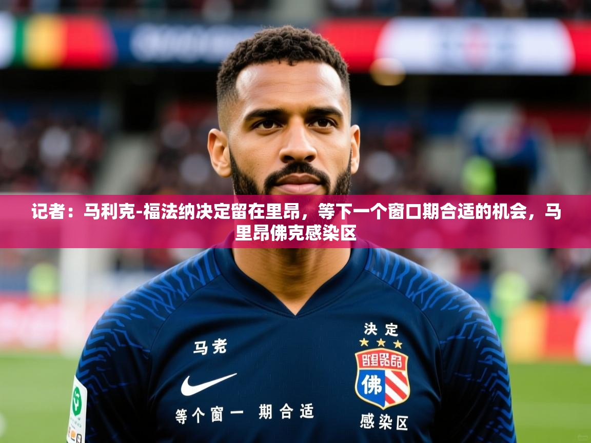 2025九娱游戏官网入口记者:马利克-福法纳决定留在里昂,等下一个窗口期合适的机会,马里昂佛克感染区