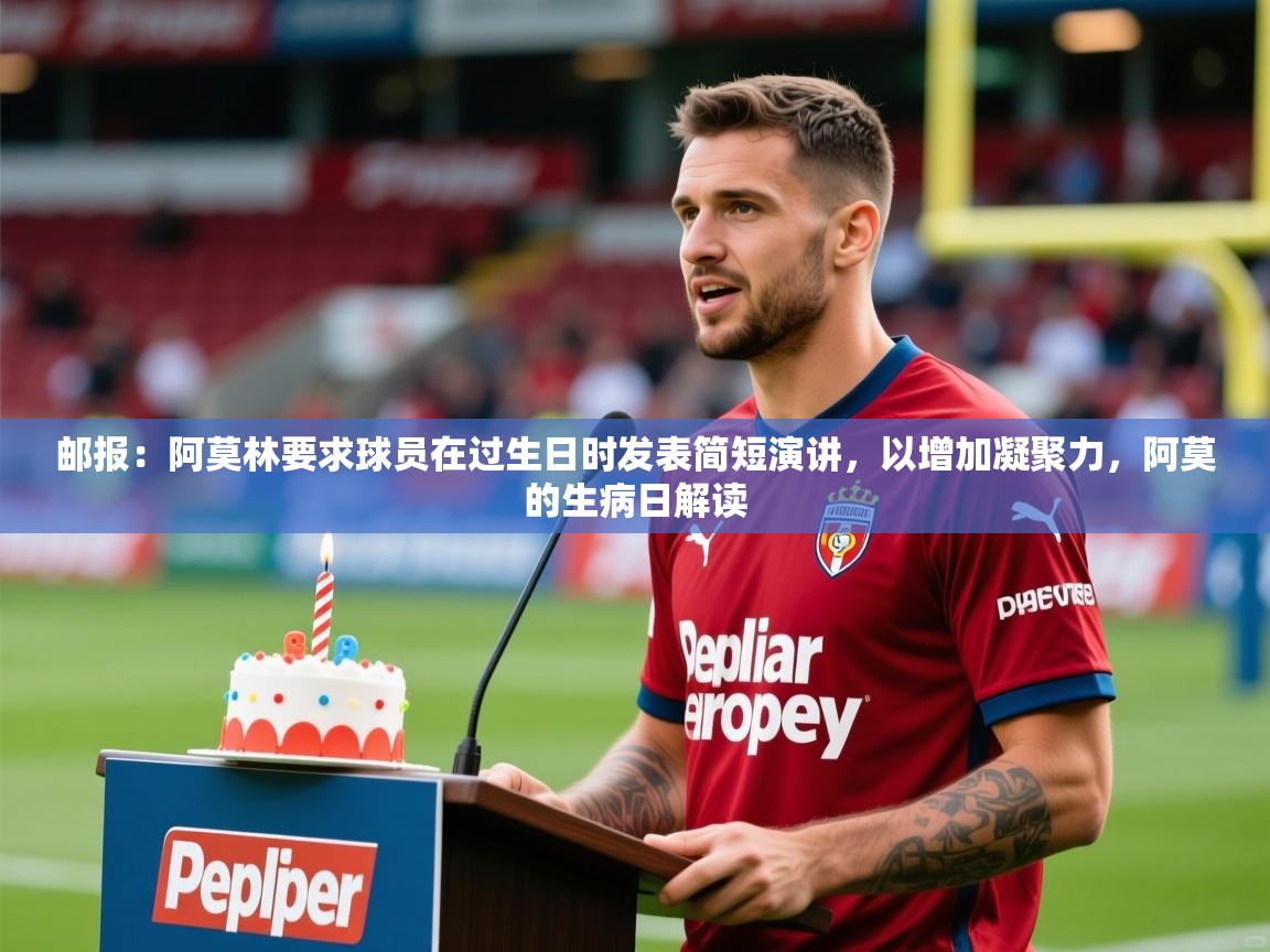 2025九游娱乐官网邮报:阿莫林要求球员在过生日时发表简短演讲,以增加凝聚力,阿莫的生病日解读