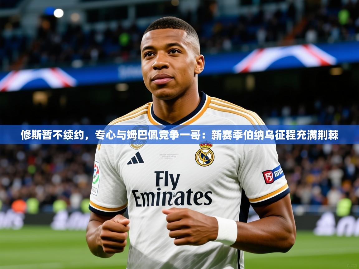 2025九游娱乐官网入口网页版修斯暂不续约,专心与姆巴佩竞争一哥:新赛季伯纳乌征程充满荆棘