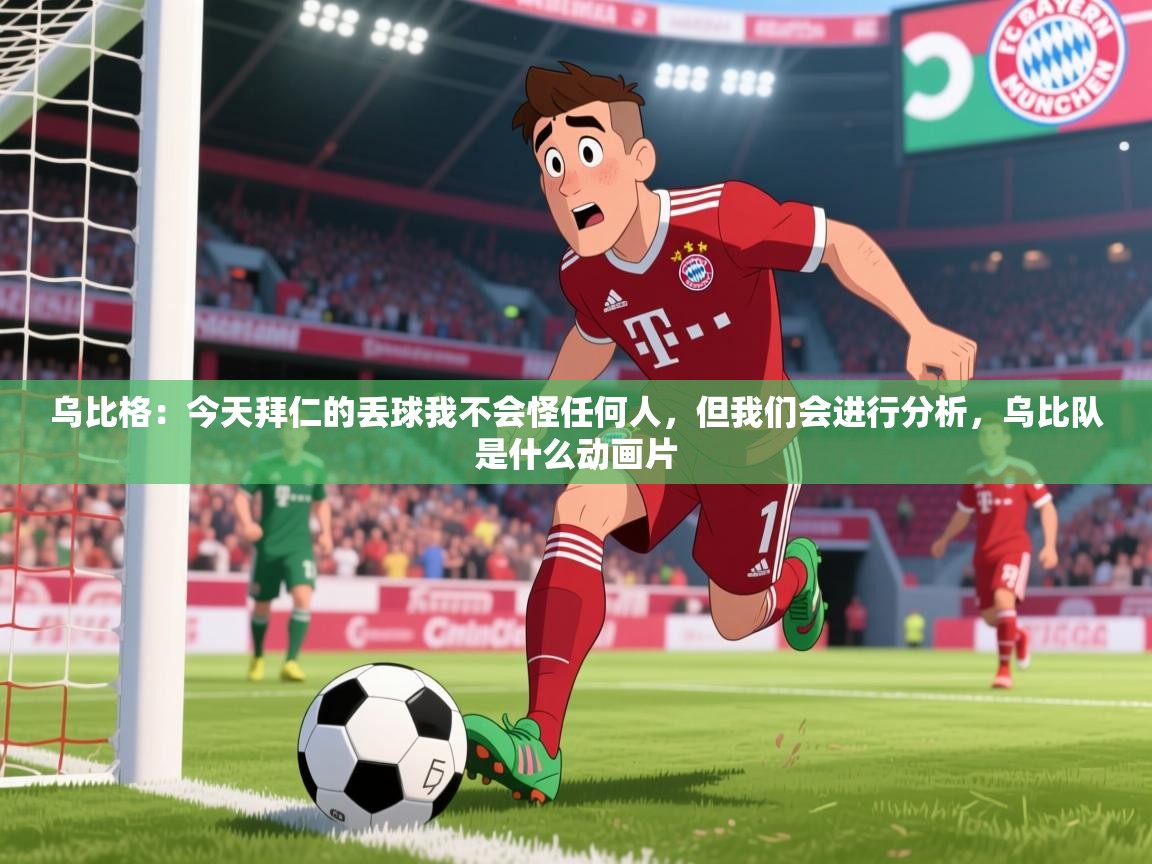 2025九游娱乐app是不莱梅的赞助商乌比格：今天拜仁的丢球我不会怪任何人，但我们会进行分析，乌比队是什么动画片  第2张
