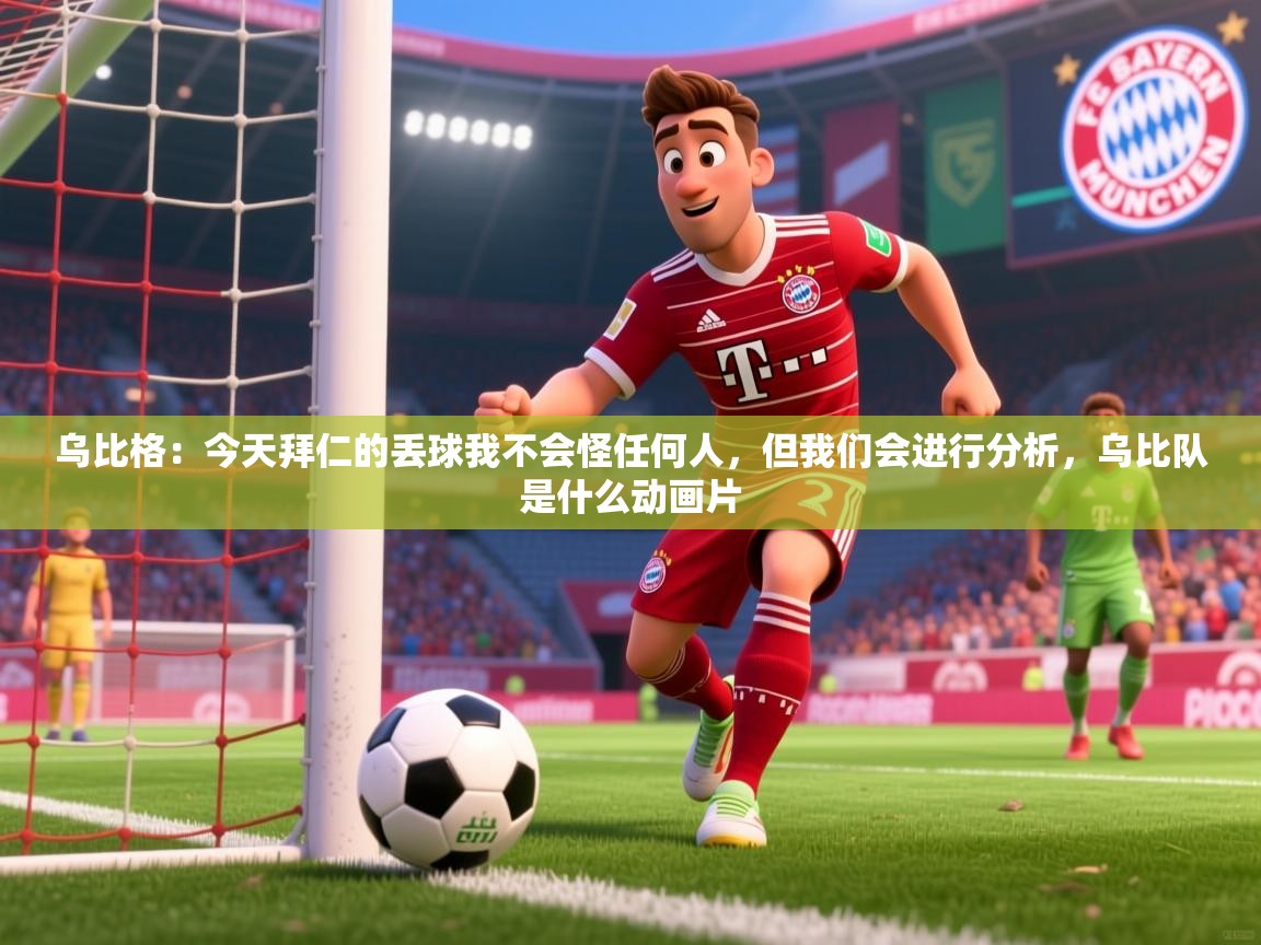 2025九游娱乐app是不莱梅的赞助商乌比格：今天拜仁的丢球我不会怪任何人，但我们会进行分析，乌比队是什么动画片  第4张