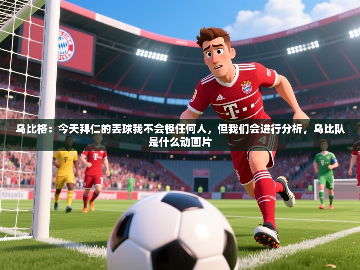 2025九游娱乐app是不莱梅的赞助商乌比格：今天拜仁的丢球我不会怪任何人，但我们会进行分析，乌比队是什么动画片  第3张