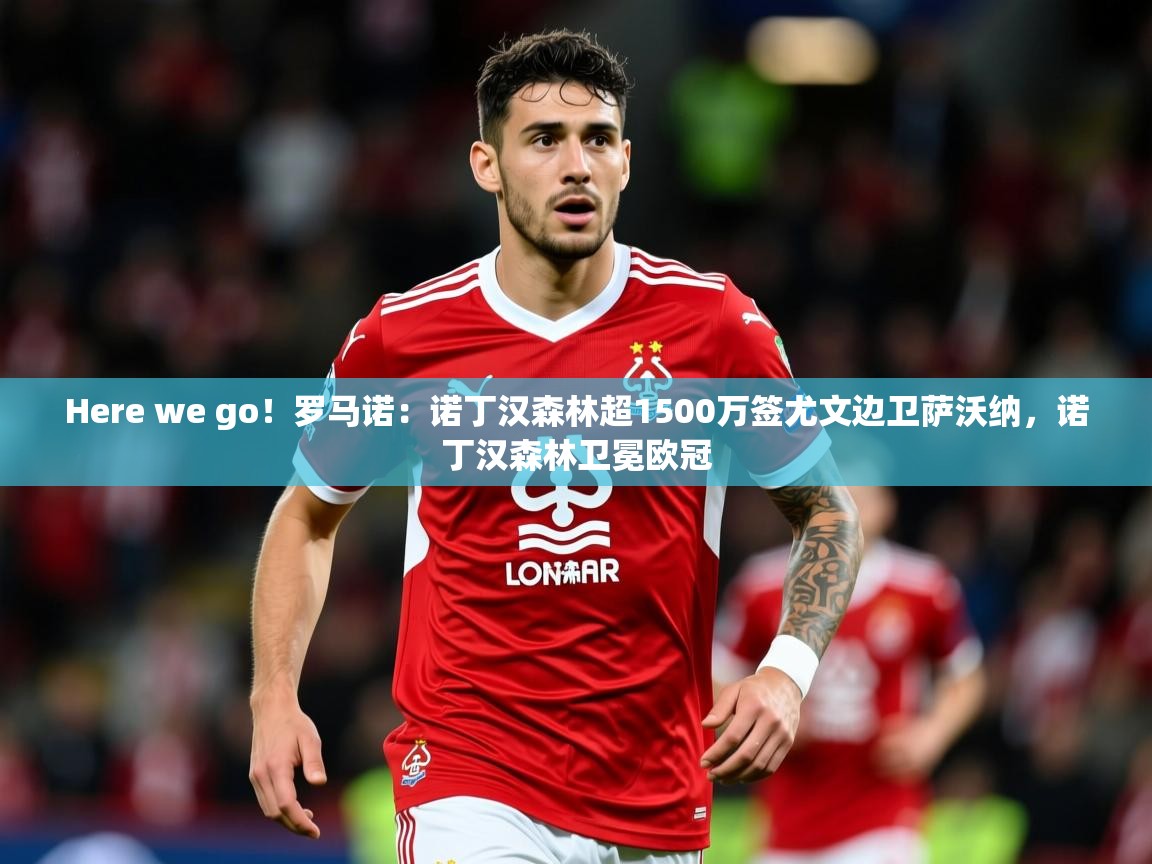 2025九游娱乐app官方入口Here we go!罗马诺:诺丁汉森林超1500万签尤文边卫萨沃纳,诺丁汉森林卫冕欧冠