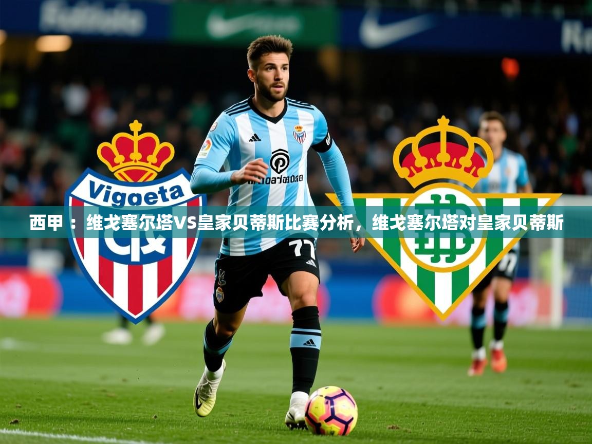 2025九游娱乐网站是不莱梅赞助商西甲 ：维戈塞尔塔VS皇家贝蒂斯比赛分析，维戈塞尔塔对皇家贝蒂斯  第2张