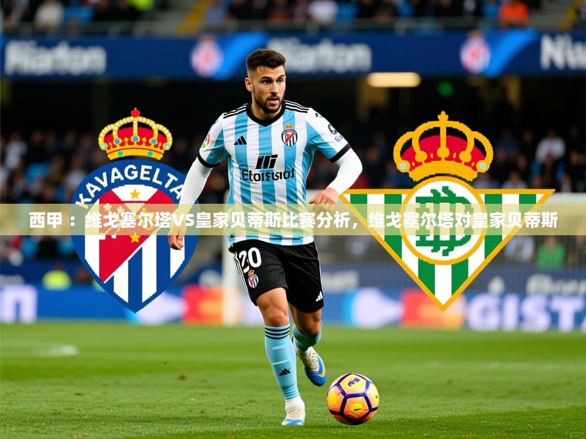2025九游娱乐网站是不莱梅赞助商西甲 ：维戈塞尔塔VS皇家贝蒂斯比赛分析，维戈塞尔塔对皇家贝蒂斯  第4张