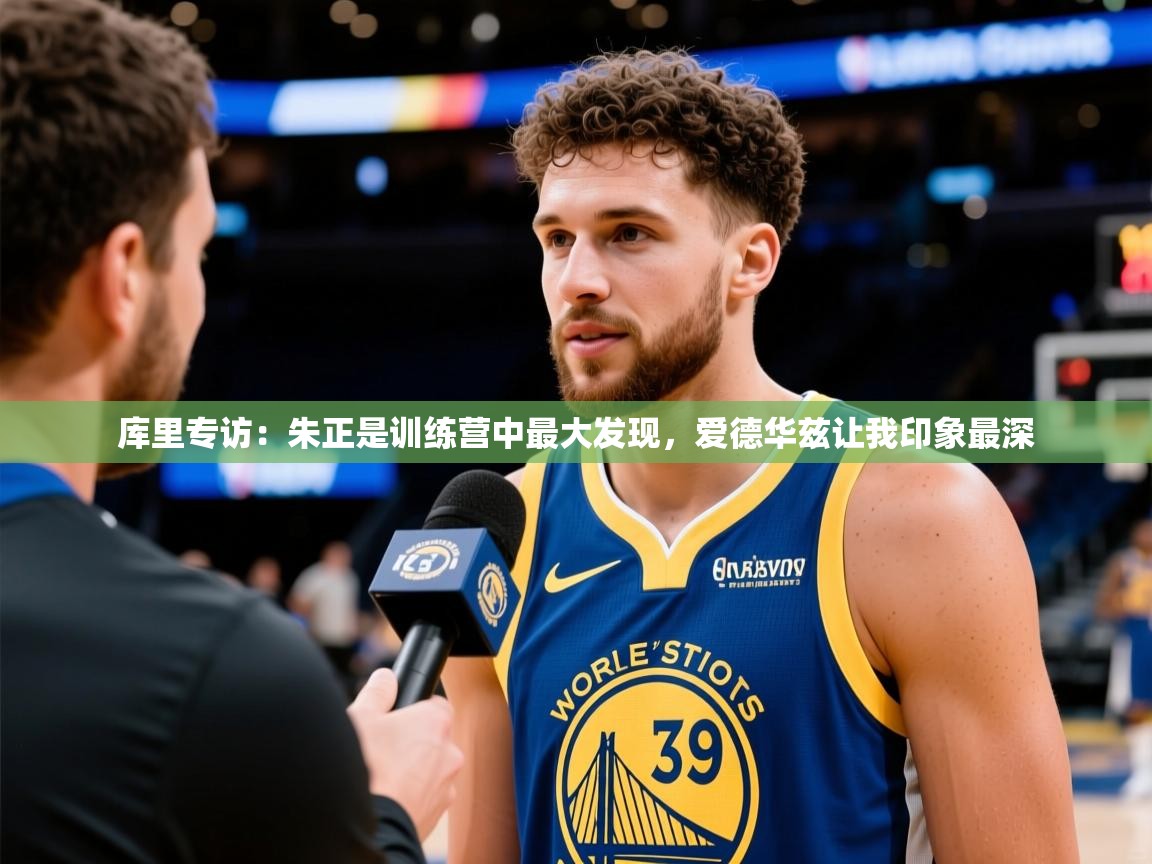 2025九游娱乐官网入口库里专访:朱正是训练营中最大发现,爱德华兹让我印象最深