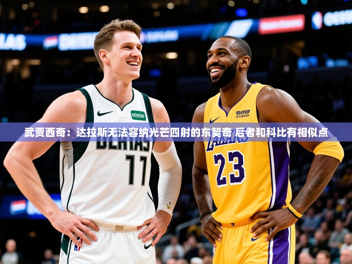 2025九游电子娱乐pg武贾西奇:达拉斯无法容纳光芒四射的东契奇 后者和科比有相似点