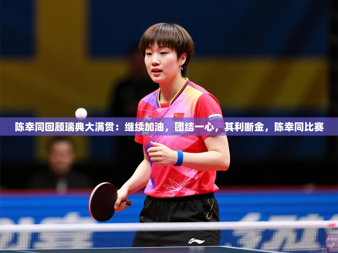 2025九游电子娱乐网站陈幸同回顾瑞典大满贯：继续加油，团结一心，其利断金，陈幸同比赛  第3张