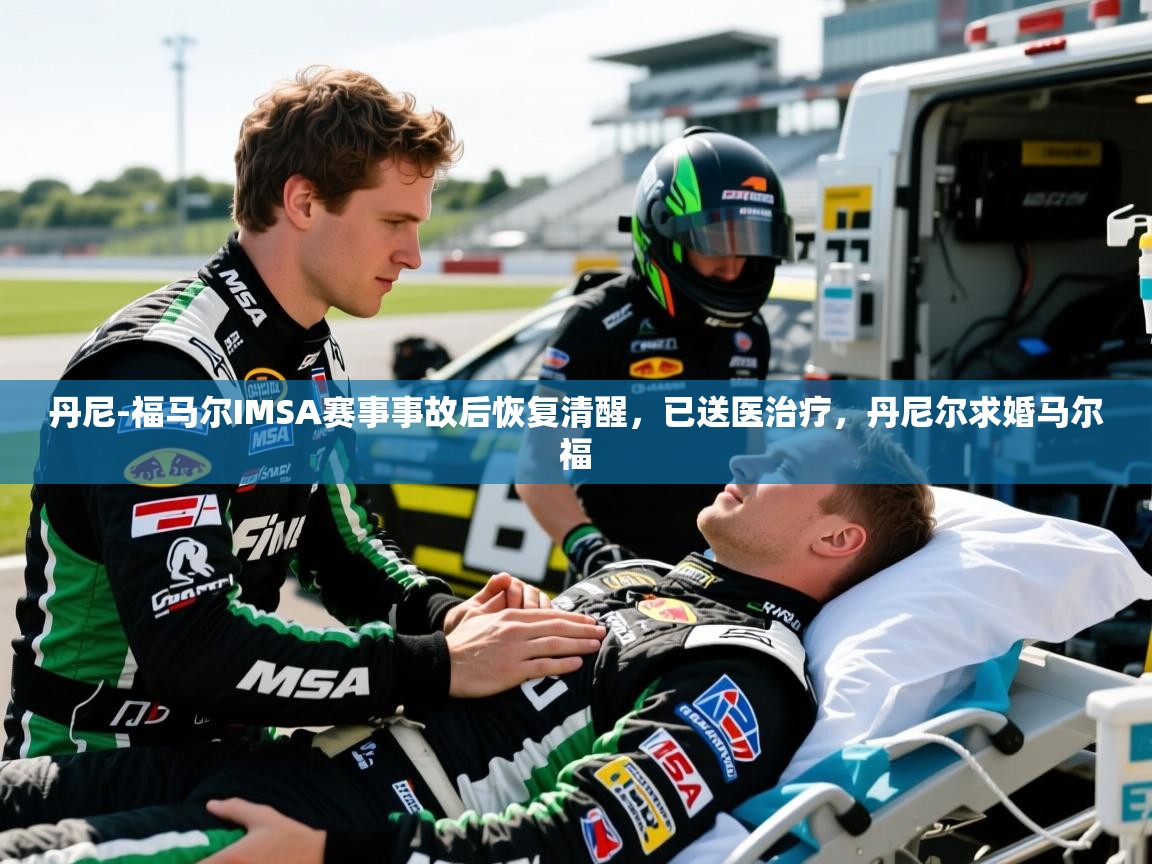 2025九游娱乐app赔率高丹尼-福马尔IMSA赛事事故后恢复清醒,已送医治疗,丹尼尔求婚马尔福 第3张